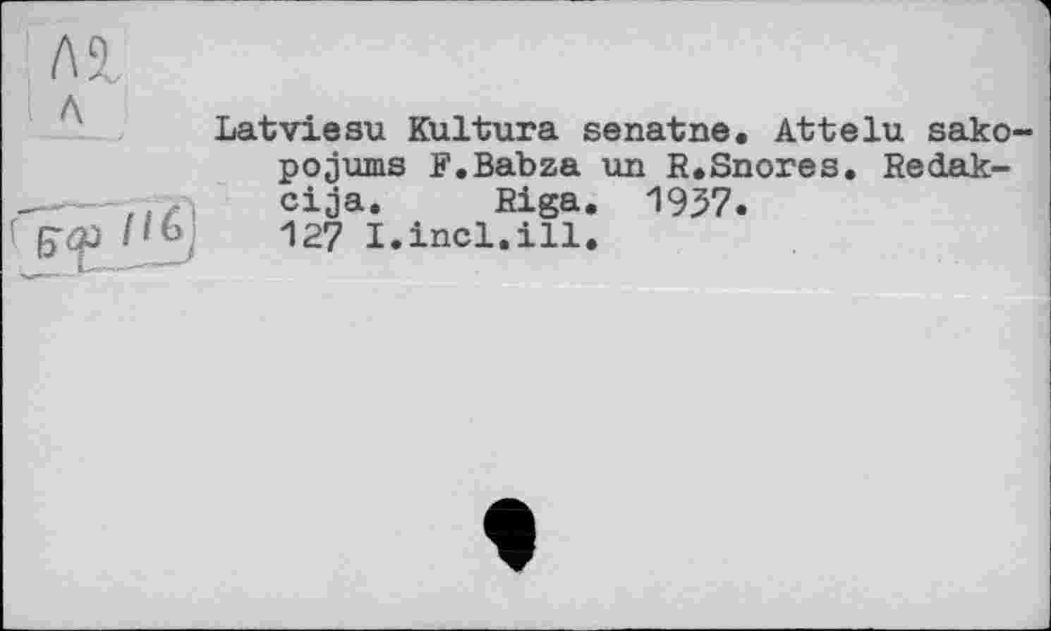 ﻿Latviesu Kultura senatne. Attelu sako pojums F.Babza un R.Snores. Redak-cija. Riga. 1957.
127 I.incl.ill.